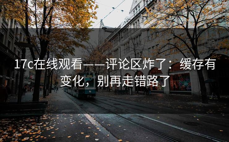 17c在线观看——评论区炸了：缓存有变化，别再走错路了