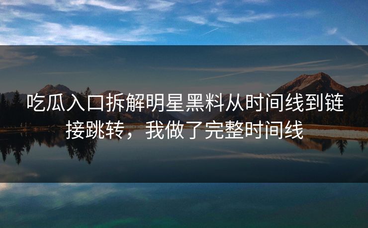 吃瓜入口拆解明星黑料从时间线到链接跳转，我做了完整时间线