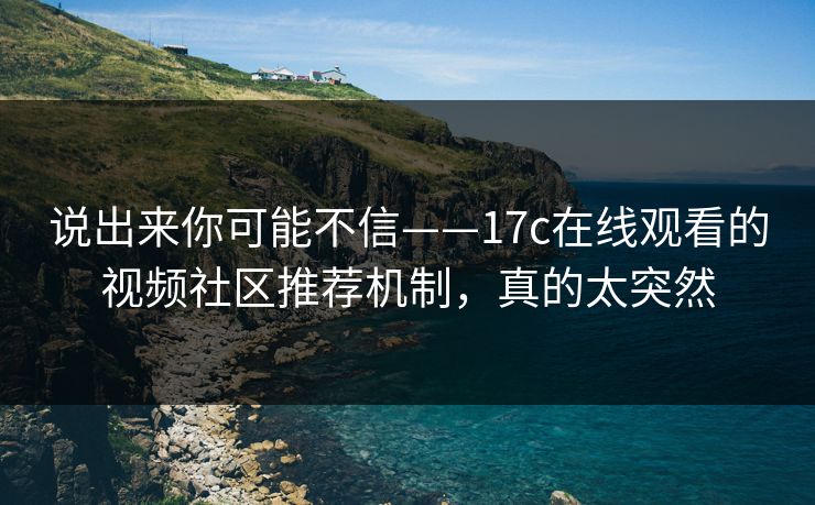 说出来你可能不信——17c在线观看的视频社区推荐机制，真的太突然