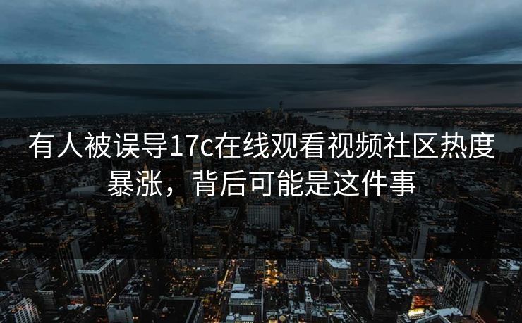 有人被误导17c在线观看视频社区热度暴涨，背后可能是这件事