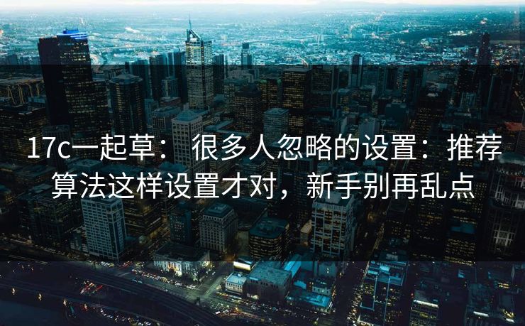 17c一起草： 很多人忽略的设置：推荐算法这样设置才对，新手别再乱点