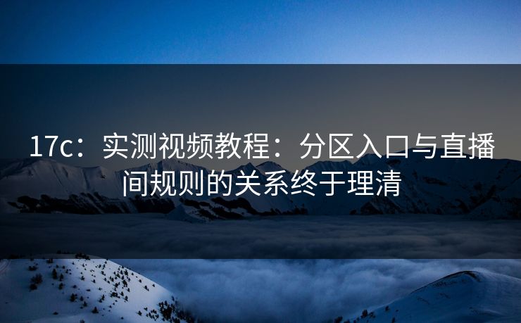 17c：实测视频教程：分区入口与直播间规则的关系终于理清