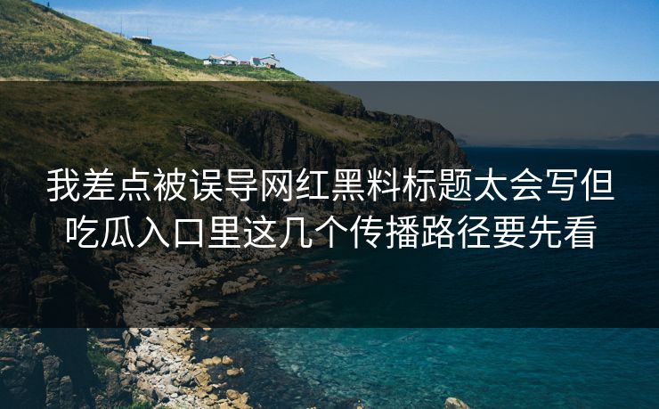 我差点被误导网红黑料标题太会写但吃瓜入口里这几个传播路径要先看