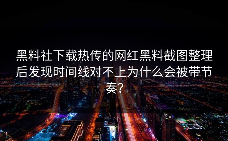 黑料社下载热传的网红黑料截图整理后发现时间线对不上为什么会被带节奏？