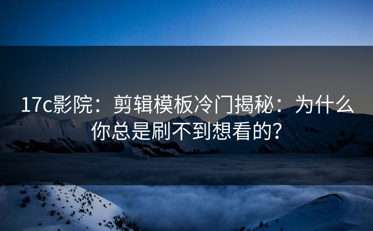 17c影院：剪辑模板冷门揭秘：为什么你总是刷不到想看的？