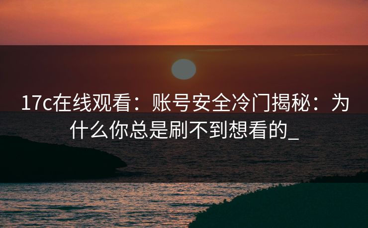 17c在线观看：账号安全冷门揭秘：为什么你总是刷不到想看的_