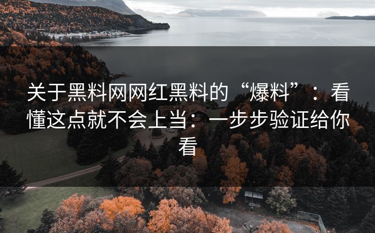 关于黑料网网红黑料的“爆料”：看懂这点就不会上当：一步步验证给你看