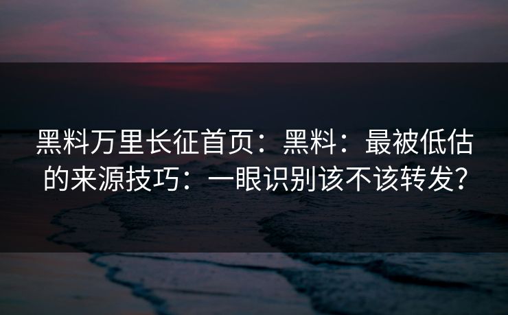 黑料万里长征首页：黑料：最被低估的来源技巧：一眼识别该不该转发？