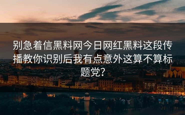 别急着信黑料网今日网红黑料这段传播教你识别后我有点意外这算不算标题党？