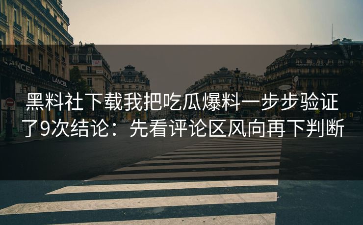 黑料社下载我把吃瓜爆料一步步验证了9次结论：先看评论区风向再下判断