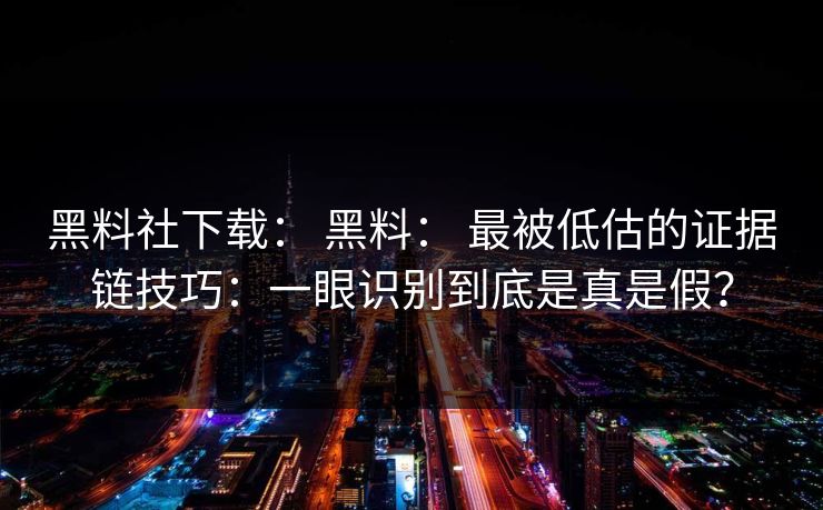 黑料社下载： 黑料： 最被低估的证据链技巧：一眼识别到底是真是假？