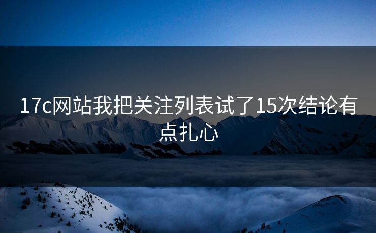 17c网站我把关注列表试了15次结论有点扎心