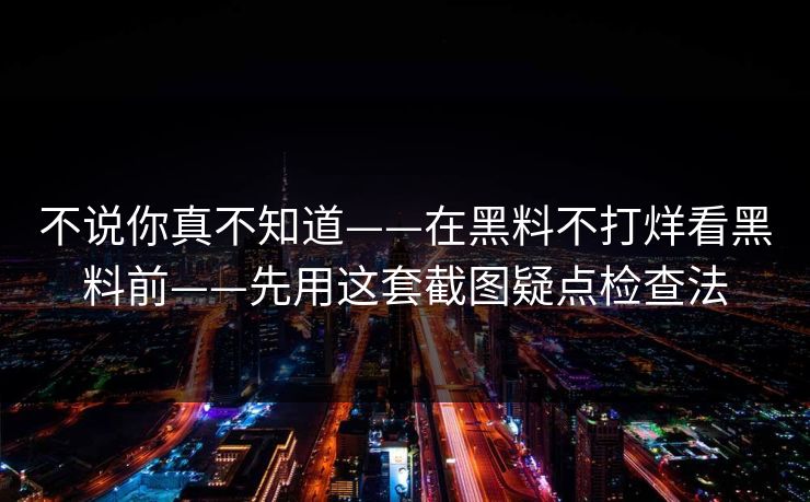 不说你真不知道——在黑料不打烊看黑料前——先用这套截图疑点检查法