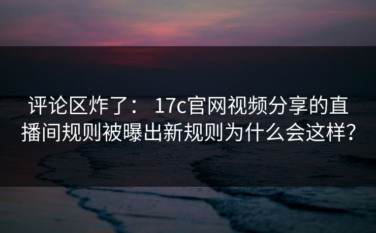 评论区炸了： 17c官网视频分享的直播间规则被曝出新规则为什么会这样？