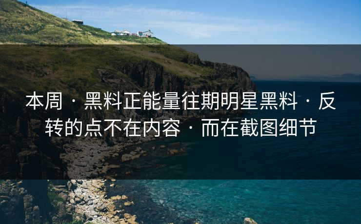 本周 · 黑料正能量往期明星黑料 · 反转的点不在内容 · 而在截图细节
