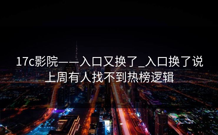 17c影院——入口又换了_入口换了说上周有人找不到热榜逻辑