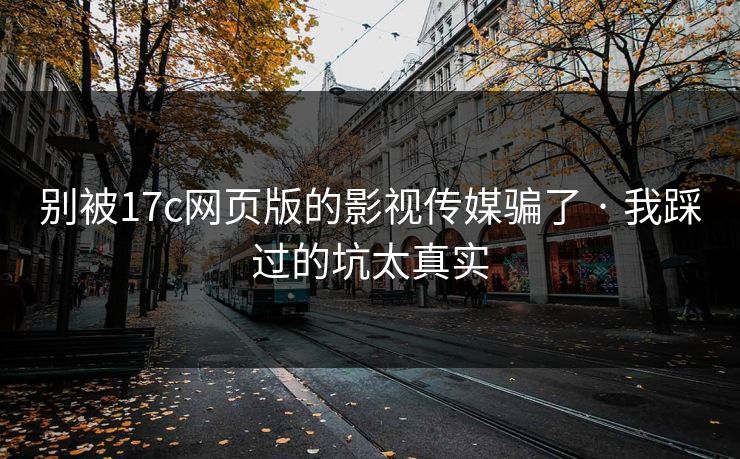 别被17c网页版的影视传媒骗了 · 我踩过的坑太真实