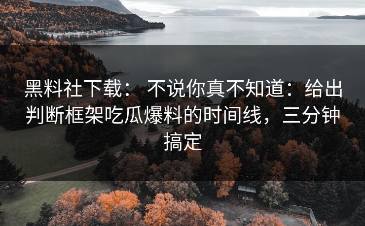 黑料社下载： 不说你真不知道：给出判断框架吃瓜爆料的时间线，三分钟搞定