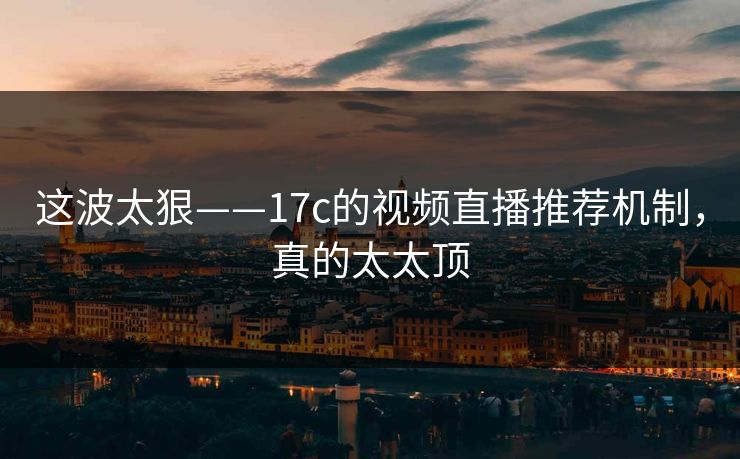 这波太狠——17c的视频直播推荐机制，真的太太顶