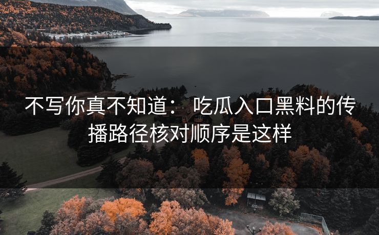 不写你真不知道： 吃瓜入口黑料的传播路径核对顺序是这样