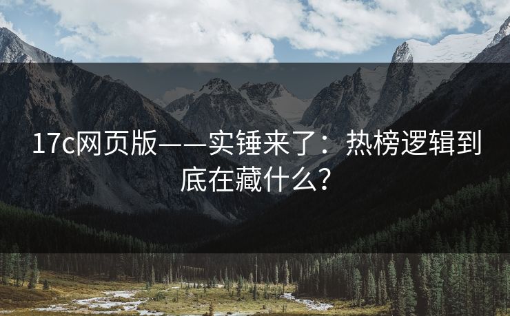 17c网页版——实锤来了：热榜逻辑到底在藏什么？