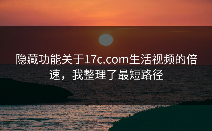 隐藏功能关于17c.com生活视频的倍速，我整理了最短路径