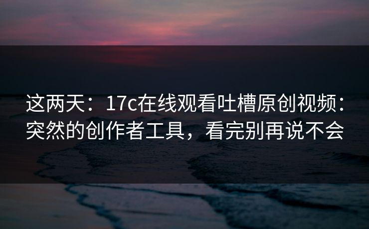 这两天：17c在线观看吐槽原创视频：突然的创作者工具，看完别再说不会