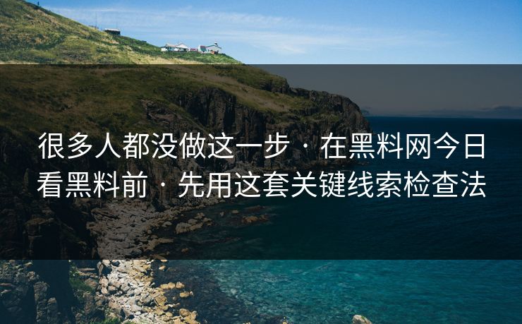 很多人都没做这一步 · 在黑料网今日看黑料前 · 先用这套关键线索检查法