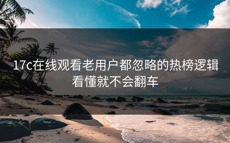 17c在线观看老用户都忽略的热榜逻辑看懂就不会翻车