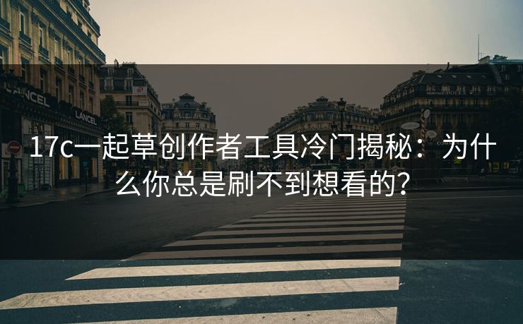 17c一起草创作者工具冷门揭秘：为什么你总是刷不到想看的？