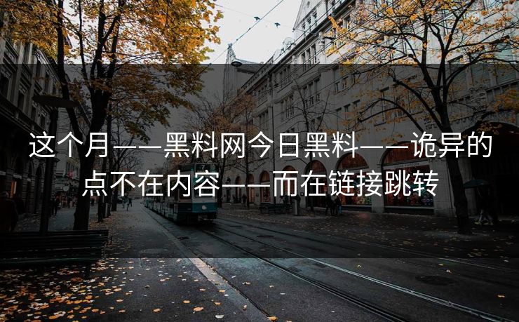这个月——黑料网今日黑料——诡异的点不在内容——而在链接跳转