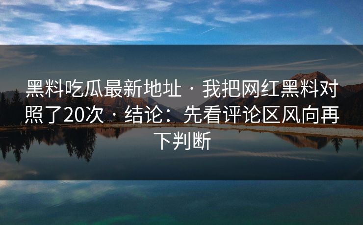黑料吃瓜最新地址 · 我把网红黑料对照了20次 · 结论：先看评论区风向再下判断
