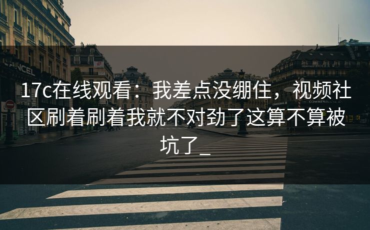 17c在线观看：我差点没绷住，视频社区刷着刷着我就不对劲了这算不算被坑了_