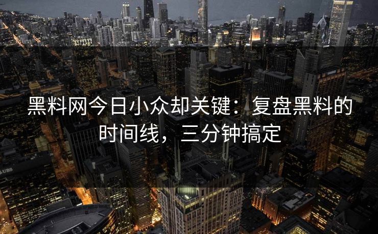 黑料网今日小众却关键：复盘黑料的时间线，三分钟搞定