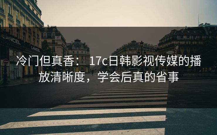 冷门但真香： 17c日韩影视传媒的播放清晰度，学会后真的省事