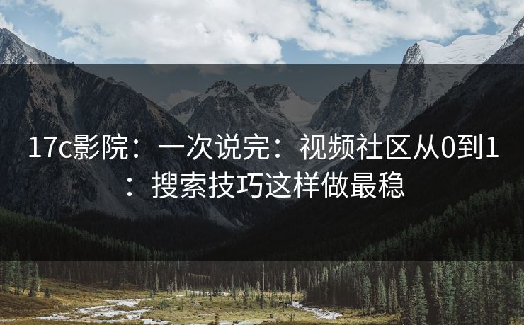 17c影院：一次说完：视频社区从0到1：搜索技巧这样做最稳