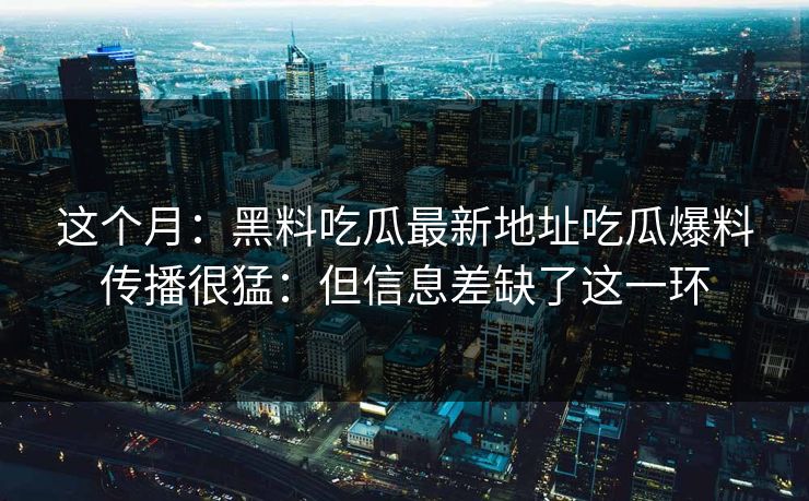这个月：黑料吃瓜最新地址吃瓜爆料传播很猛：但信息差缺了这一环