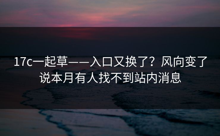 17c一起草——入口又换了？风向变了说本月有人找不到站内消息