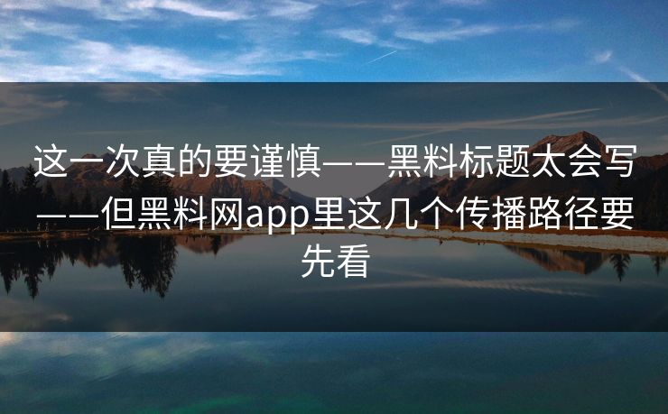这一次真的要谨慎——黑料标题太会写——但黑料网app里这几个传播路径要先看