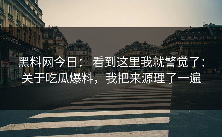黑料网今日： 看到这里我就警觉了：关于吃瓜爆料，我把来源理了一遍
