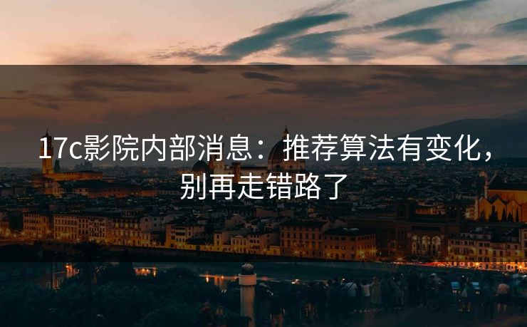 17c影院内部消息：推荐算法有变化，别再走错路了