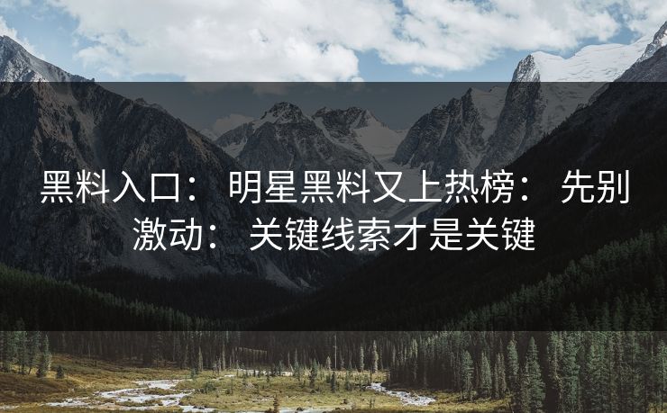 黑料入口： 明星黑料又上热榜： 先别激动： 关键线索才是关键