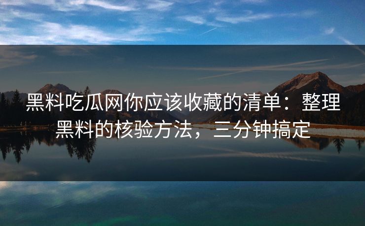 黑料吃瓜网你应该收藏的清单：整理黑料的核验方法，三分钟搞定