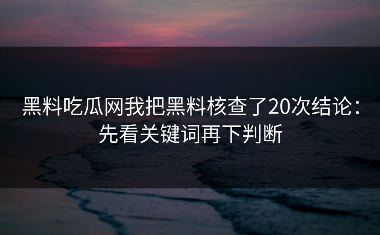 黑料吃瓜网我把黑料核查了20次结论：先看关键词再下判断
