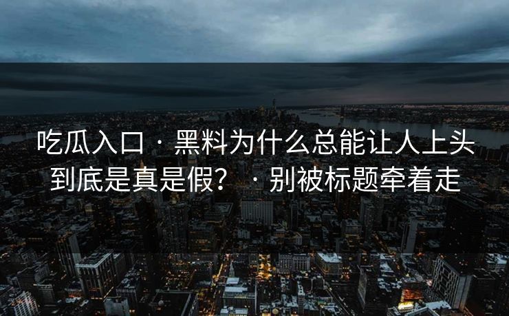 吃瓜入口 · 黑料为什么总能让人上头到底是真是假？ · 别被标题牵着走