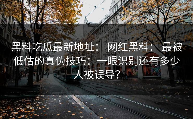 黑料吃瓜最新地址： 网红黑料： 最被低估的真伪技巧：一眼识别还有多少人被误导？