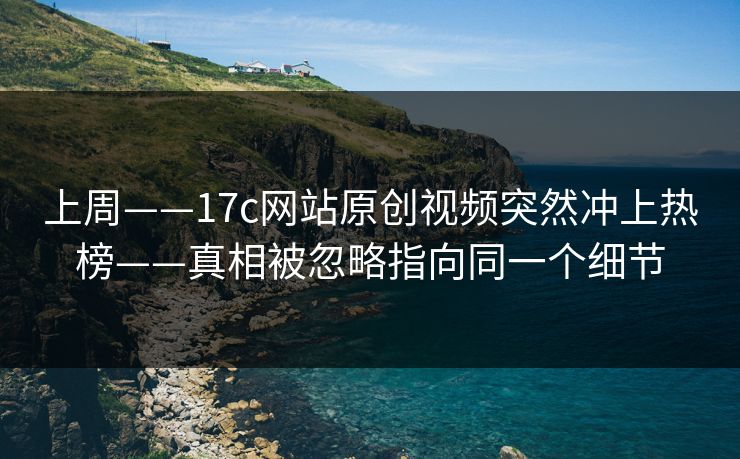 上周——17c网站原创视频突然冲上热榜——真相被忽略指向同一个细节