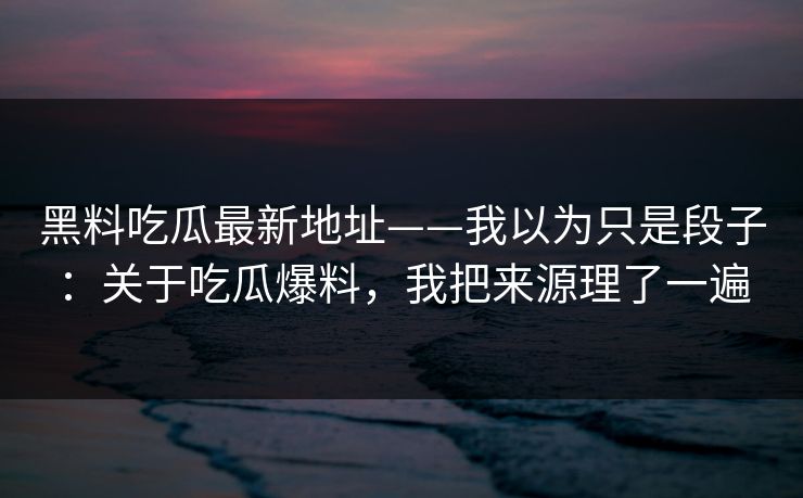 黑料吃瓜最新地址——我以为只是段子：关于吃瓜爆料，我把来源理了一遍