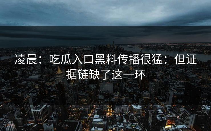 凌晨：吃瓜入口黑料传播很猛：但证据链缺了这一环