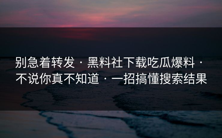别急着转发 · 黑料社下载吃瓜爆料 · 不说你真不知道 · 一招搞懂搜索结果